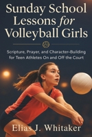 Sunday School Lessons for Volleyball Girls: Scripture, Prayer, and Character-Building for Teen Athletes On and Off the Court B0FQ9G1WXW Book Cover