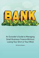 Bank: An Outsider's Guide to Managing Small Business Finance Without Losing Your Shirt or Your Mind 0996527001 Book Cover