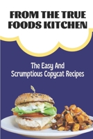 From The True Foods Kitchen: The Easy And Scrumptious Copycat Recipes: Copycat Cookbook B09FC8CB6B Book Cover