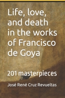 Life, love, and death in the works of Francisco de Goya: 201 masterpieces B0B4SJH1WH Book Cover