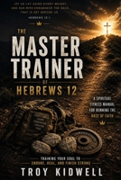 The Master Trainer of Hebrews 12: A Spiritual Fitness Manual for Running the Race of Faith B0H8FNG1QV Book Cover