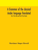 A grammar of the classical Arabic language Translated and Compiled From The Works Of The Most Approved Native or Naturalized Authorities Part II The Verb and Part III The Particle 9354171265 Book Cover