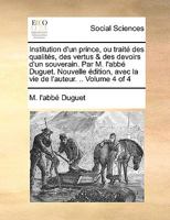 Institution d'un prince, ou traité des qualités, des vertus & des devoirs d'un souverain. Par M. l'abbé Duguet. Nouvelle édition, avec la vie de l'auteur. .. Volume 4 of 4 1140800108 Book Cover