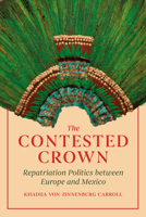 The Contested Crown: Repatriation Politics between Europe and Mexico 022680206X Book Cover