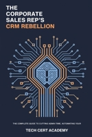 The Corporate Sales Rep's CRM Rebellion: The Complete Guide to Cutting Admin Time, Automating Your Workflow, and Hitting Quota (Tech Cert Academy Certification Prep Series) B0HCLRN6M9 Book Cover