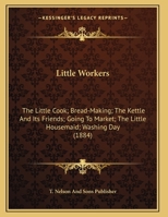 Little Workers: The Little Cook; Bread-Making; The Kettle And Its Friends; Going To Market; The Little Housemaid; Washing Day 1166559122 Book Cover