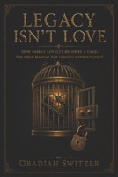 LEGACY ISN'T LOVE - How Family Loyalty Becomes a Cage: The Field Manual for Leaving Without Guilt B0F4QCF559 Book Cover
