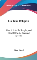 On True Religion: How It Is To Be Sought, And How It Is To Be Secured 1120333776 Book Cover