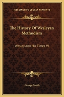 The History Of Wesleyan Methodism: Wesley And His Times V1 1417974257 Book Cover