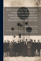 How To Study The Modern Painters By Means Of A Series Of Comparisons Of Paintings And Painters From Watteau To Matisse: With Historical And ... Of The Painters' Motives And Methods 1022553585 Book Cover