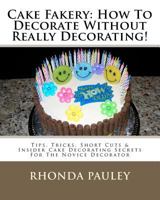Cake Fakery: How To Decorate Without Really Decorating!: Tips, Tricks, Short Cuts & Insider Cake Decorating Secrets For The Novice Decorator 1467976172 Book Cover