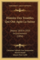 Histoire Des Troubles Qui Ont Agite La Suisse: Depuis 1830 A 1833 Inclusivement (1834) 116675894X Book Cover