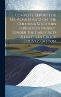 Complete Report For Mr. Alma D. Katz On The Columbia Southern Irrigation Project (under The Carey Act) Situated In Crook County, Oregon 1022610708 Book Cover