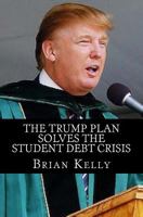 The Trump Plan Solves the Student Debt Crisis: Solution for new student debt and the existing $1.3 Trillion debt accumulation 0997766794 Book Cover