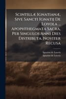 Scintillae Ignatianae, Sive Sancti Ignatij de Loyola ... Apophthegmata Sacra, Per Singulos Anni Dies Distributa. Noviter Recusa 1175860875 Book Cover