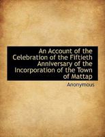 An Account of the Celebration of the Fiftieth Anniversary of the Incorporation of the Town of Mattap 1017331456 Book Cover