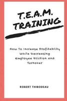 T.E.A.M. Training: How To Increase Profitability While Decreasing Employee Friction and Turnover 1985000806 Book Cover