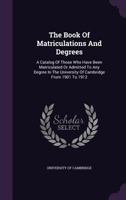 The Book of Matriculations and Degrees: A Catalog of Those Who Have Been Matriculated or Admitted to Any Degree in the University of Cambridge from 1901 to 1912 1286212413 Book Cover