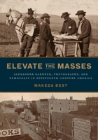 Elevate the Masses: Alexander Gardner, Photography, and Democracy in Nineteenth-Century America 0271086092 Book Cover