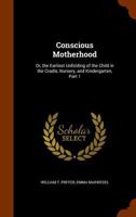 Conscious motherhood; or, The earliest unfolding of the child in the cradle, nursery, and kindergarten. Pt. I 1345972849 Book Cover