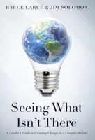 Seeing What Isn't There : A Leader's Guide to Creating Change in a Complex World 1950794113 Book Cover