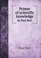Primer of Scientific Knowledge: By Paul Bert; Translated and Adapted for American Schools 1356836216 Book Cover