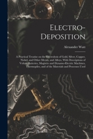 Electro-deposition: A Practical Treatise on the Electrolysis of Gold, Silver, Copper, Nickel, and Other Metals, and Alloys, With Descriptions of ... and of the Materials and Processes Used 1016358490 Book Cover
