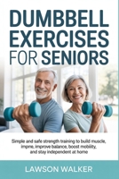 DUMBBELL EXERCISES FOR SENIORS: Simple and Safe Strength Training to Build Muscle, Improve Balance, Boost Mobility, and Stay Independent at Home B0GTPXLMGG Book Cover