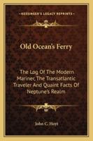 Old Ocean's Ferry: The Log Of The Modern Mariner, The Transatlantic Traveler And Quaint Facts Of Neptune's Realm 1163272345 Book Cover