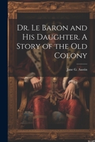 Dr. Le Baron and his Daughter. A Story of the old Colony 1021916951 Book Cover