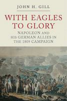With Eagles to Glory: Napoleon and His German Allies in the 1809 Campaign 1784383090 Book Cover