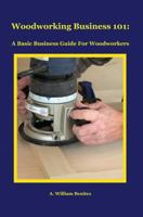 Woodworking Business 101: A Basic Business Guide For Woodworkers 0985687630 Book Cover