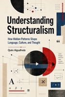 Understanding Structuralism: How Hidden Patterns Shape Language, Culture, and Thought B0H7LPJ4LZ Book Cover