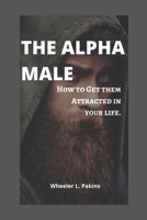 The Alpha male: How To Get Them Attracted In Your Life. B0BBQ12BG9 Book Cover