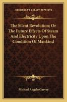 The Silent Revolution, Or, the Future Effects of Steam and Electricity Upon the Condition of Mankind 1103293559 Book Cover