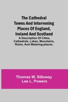 The Cathedral Towns and Intervening Places of England, Ireland and Scotland; A Description of Cities, Cathedrals, Lakes, Mountains, Ruins, and Watering-places. 1514155508 Book Cover