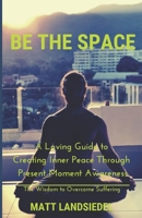 Be The Space: A Loving Guide to Creating Inner Space Through Present Moment Awareness: the Wisdom to Overcome Suffering B084WL9PSK Book Cover