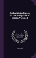 Archæologia Græca: Or, the Antiquities of Greece. The Eighth Edition. By John Potter, ... of 2; Volume 1 1246697505 Book Cover