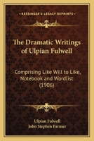 The Dramatic Writings of Ulpian Fulwell: Comprising Like Will to Like, Notebook and Wordlist 0548743592 Book Cover