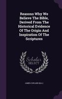 Reasons Why We Believe The Bible, Derived From The Historical Evidence Of The Origin And Inspiration Of The Scriptures 1378925130 Book Cover