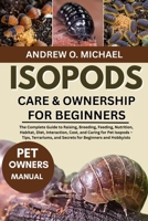 ISOPODS CARE & OWNERSHIP FOR BEGINNERS: The Complete Guide to Raising, Breeding, Feeding, Nutrition, Habitat, Diet, Interaction, Cost, and Caring for ... and Secrets for Beginners and Hobbyists B0FQV3TMBG Book Cover