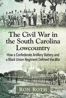 The Civil War in the South Carolina Lowcountry: How a Confederate Artillery Battery and a Black Union Regiment Defined the War 1476677107 Book Cover