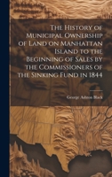 The History of Municipal Ownership of Land on Manhattan Island to the Beginning of Sales by the Commissioners of the Sinking Fund in 1844 1020778555 Book Cover