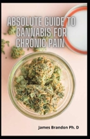 Absolute Guide To Cannabis For Chronic Pain: The Perfect Guide To Using Hemp For Chronic Pain Relief And Much More B092HFY1FK Book Cover