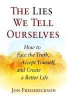 The Lies We Tell Ourselves: How to Face the Truth, Accept Yourself, and Create a Better Life 0988378884 Book Cover