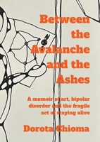 Between the Avalanche and the Ashes: A memoir of art, bipolar disorder, and the fragile act of staying alive 1036969312 Book Cover
