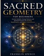 Sacred Geometry for Beginners: Ancient Symbols, Energy Patterns, and Spiritual Practices for Healing, Manifestation, and Higher Consciousness B0H3DKV17F Book Cover