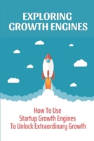Exploring Growth Engines: How To Use Startup Growth Engines To Unlock Extraordinary Growth: Unlock Extraordinary Growth B09CH259JN Book Cover