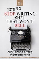 How To Stop Writing Sh*t That Won't Sell: Cool Tools & Tips From The Pros 1660029473 Book Cover