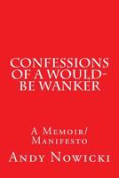 Confessions of a Would-Be Wanker: A Memoir/Manifesto 1500934550 Book Cover